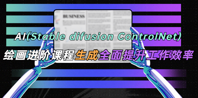 【副业项目5689期】AI（stable difusion ControlNet）绘画进阶课程 办公场景 全面提升工作效率-行行副业