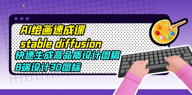 【副业项目5728期】AI绘画速成课stable diffusion，快速生成高品质设计图稿、B端设计3D图标-行行副业