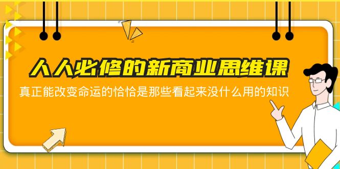 【副业项目5938期】人人必修-新商业思维课 真正改变命运的恰恰是那些看起来没什么用的知识-行行副业