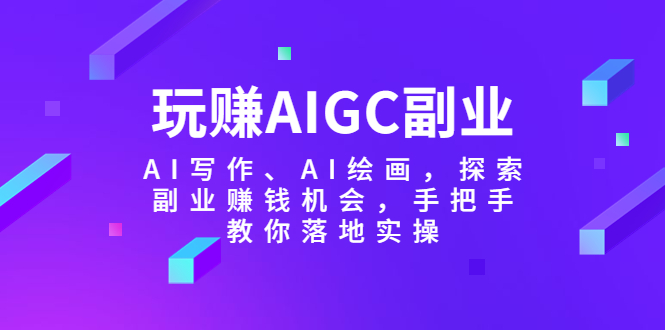 【副业项目5941期】玩赚AIGC副业-AI写作、AI绘画，探索副业赚钱机会，手把手教你落地实操-行行副业