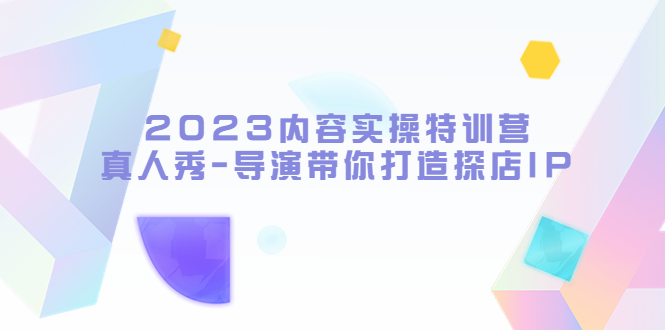 【副业项目5734期】2023内容实操特训营，真人秀-导演带你打造探店IP-行行副业