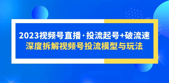 【副业项目5735期】2023视频号直播·投流起号+破流速，深度拆解视频号投流模型与玩法-行行副业