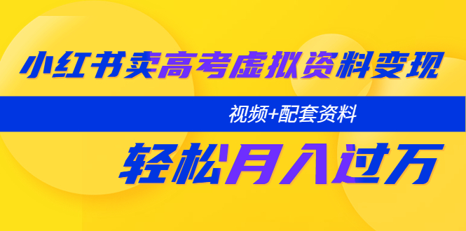 【副业项目5740期】小红书卖高考虚拟资料变现分享课：轻松月入过万（视频+配套资料）-行行副业