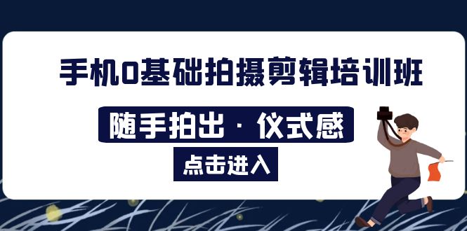【副业项目5784期】手机0基础拍摄剪辑培训班：随手拍出·仪式感-行行副业