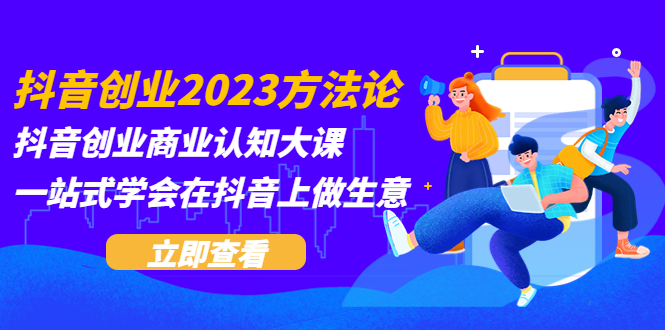 【副业项目5744期】抖音创业2023方法论：抖音创业商业认知大课，一站式学会在抖音上做生意-行行副业