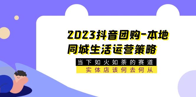 【副业项目5749期】2023抖音团购-本地同城生活运营策略 当下如火如荼的赛道·实体店该何去何从-行行副业
