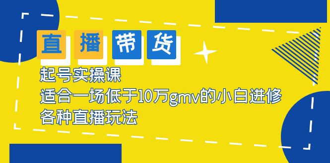 【副业项目5826期】2023直播带货起号实操课，适合一场低于·10万gmv的小白进修 各种直播玩法-行行副业