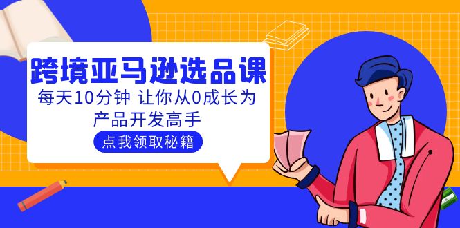 【副业项目5827期】聪明人都在学的跨境亚马逊选品课：每天10分钟 让你从0成长为产品开发高手-行行副业