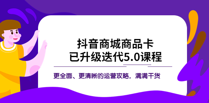 【副业项目5846期】抖音商城商品卡·已升级迭代5.0课程：更全面、更清晰的运营攻略，满满干货-行行副业