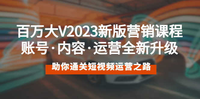【副业项目5706期】百万大V2023新版营销课 账号·内容·运营全新升级 通关短视频运营之路-行行副业