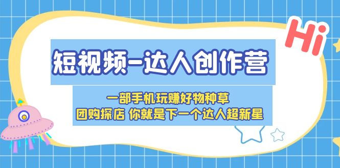 【副业项目5707期】短视频-达人创作营 一部手机玩赚好物种草 团购探店 你就是下一个达人超新星-行行副业