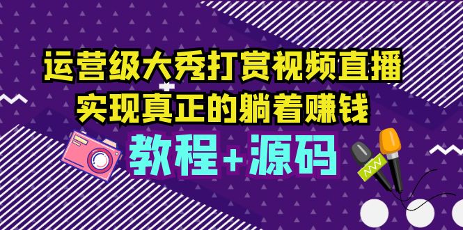 【副业项目5708期】运营级大秀打赏视频直播，实现真正的躺着赚钱（视频教程+源码）-行行副业