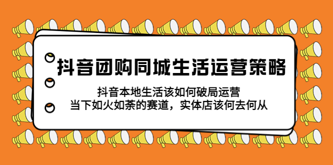 【副业项目5762期】抖音团购同城生活运营策略，抖音本地生活该如何破局，实体店该何去何从！-行行副业
