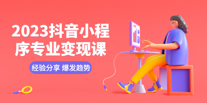 【副业项目5842期】2023抖音小程序专业变现课 经验分享 爆发趋势 变现逻辑 养高权重号 剪辑等-行行副业
