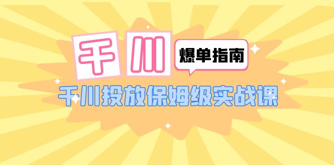 【副业项目6184期】千川-爆单实战指南：千川投放保姆级实战课（22节课时）-行行副业