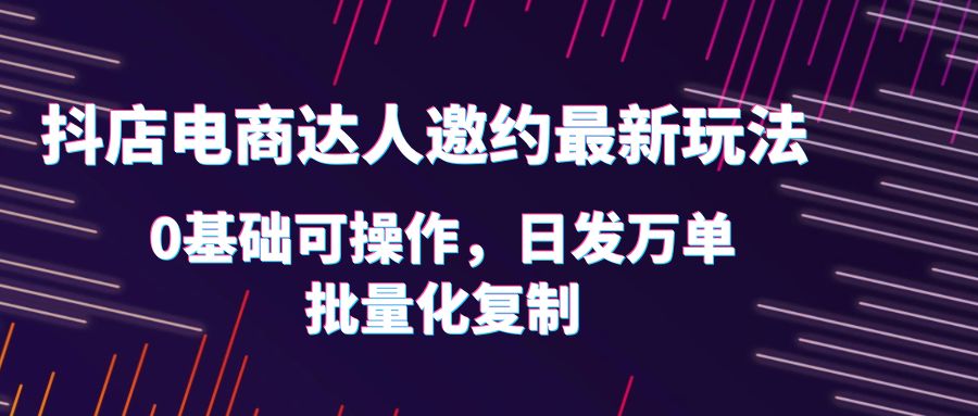 【副业项目6186期】抖店电商达人邀约最新玩法，0基础可操作，日发万单，批量化复制！-行行副业