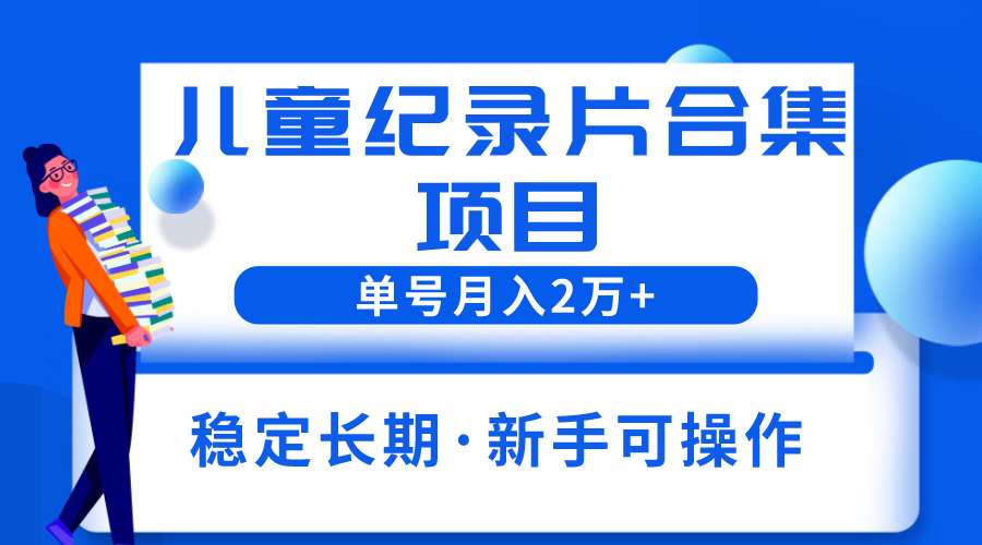 【副业项目6188期】2023儿童纪录片合集项目，单个账号轻松月入2w+-行行副业