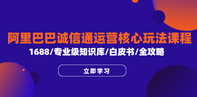 【副业项目6275期】阿里巴巴诚信通运营核心玩法课程，1688/专业级知识库/白皮书/全攻略-行行副业