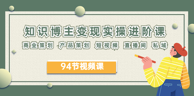 【副业项目6276期】2023年知识-博主变现实操进阶课：商业策划 产品策划 短视频 直播间 私域-行行副业