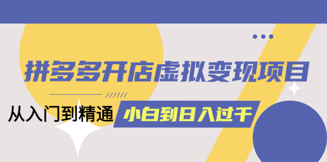 【副业项目6202期】拼多多开店虚拟变现项目：入门到精通 从小白到日入1000（完整版）-行行副业