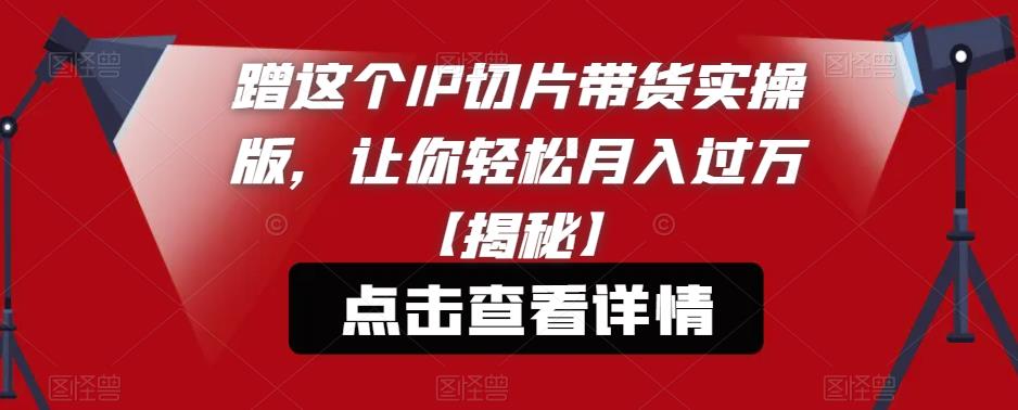【副业项目6206期】蹭这个IP切片带货实操版，让你轻松月入过万【揭秘】-行行副业