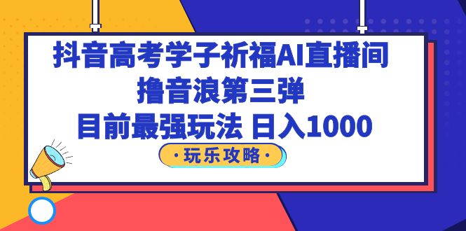【副业项目6111期】抖音高考学子祈福AI直播间，撸音浪第三弹，目前最强玩法，轻松日入1000-行行副业