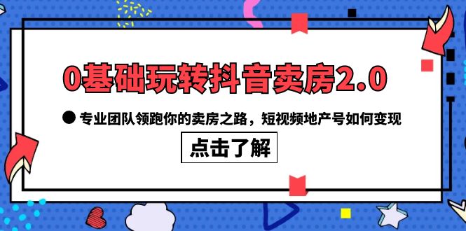 【副业项目6212期】0基础玩转抖音-卖房2.0，专业团队领跑你的卖房之路，短视频地产号如何变现-行行副业