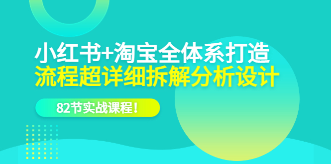 【副业项目6213期】小红书+淘宝·全体系打造，流程超详细拆解分析设计，82节实战课程-行行副业