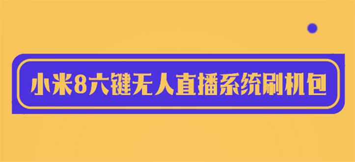 【副业项目6118期】2023最新小米8六键无人直播系统刷机包，含刷机教程 100%可用-行行副业