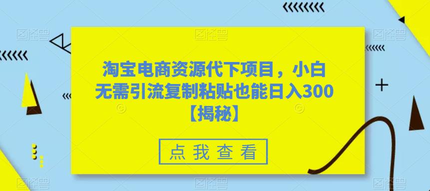 【副业项目6223期】淘宝电商资源代下项目，小白无需引流复制粘贴也能日入300＋【揭秘】-行行副业