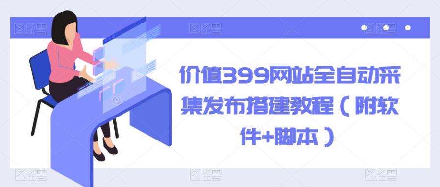 【副业项目6147期】价值399网站全自动采集发布搭建教程（附软件+脚本）-行行副业