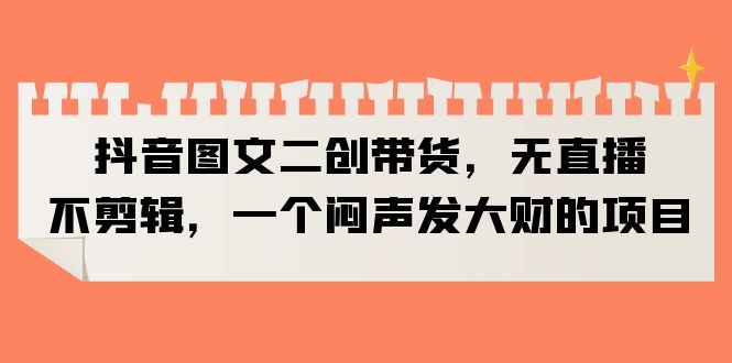 【副业项目6332期】抖音图文二创带货，无直播，不剪辑，一个闷声发大财的项目-行行副业