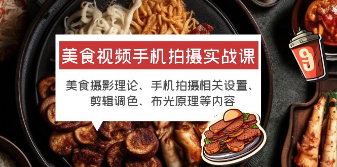 【副业项目6122期】美食视频手机拍摄实战课 美食摄影+手机拍摄相关设置+剪辑调色+布光原理等-行行副业