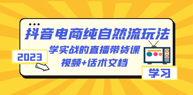 【副业项目6336期】2023抖音电商·纯自然流玩法：学实战的直播带货课，视频+话术文档-行行副业