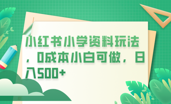 【副业项目6302期】小红书小学资料玩法，0成本小白可做日入500+（教程+资料）-行行副业