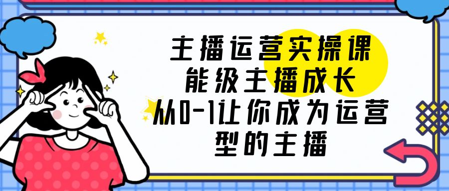 【副业项目6225期】主播运营实操课，能级-主播成长，从0-1让你成为运营型的主播-行行副业