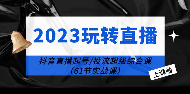 【副业项目6233期】2023玩转直播线上课：抖音直播起号-投流超级干货（61节实战课）-行行副业