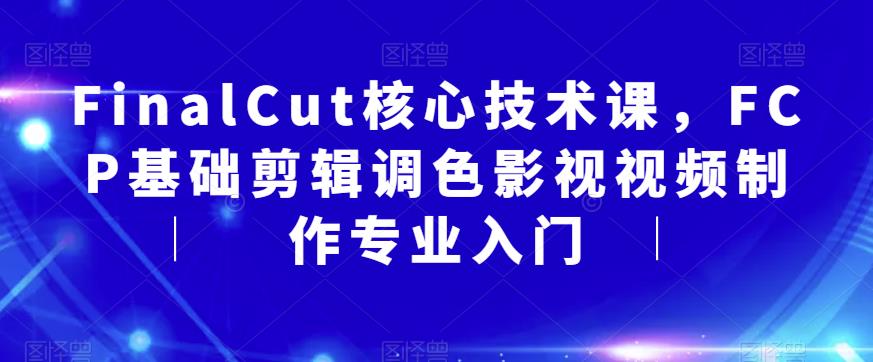 【副业项目6236期】FinalCut核心技术课，FCP基础剪辑调色影视视频制作专业入门-行行副业