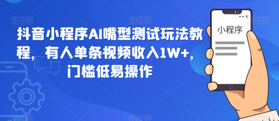【副业项目6130期】抖音小程序AI嘴型测试玩法教程，有人单条视频收入1W+，门槛低易操作-行行副业