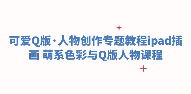 【副业项目6158期】可爱Q版·人物创作专题教程ipad插画 萌系色彩与Q版人物课程-行行副业