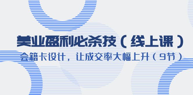 【副业项目6240期】美业盈利·必杀技（线上课）-会籍卡设计，让成交率大幅上升（9节）-行行副业