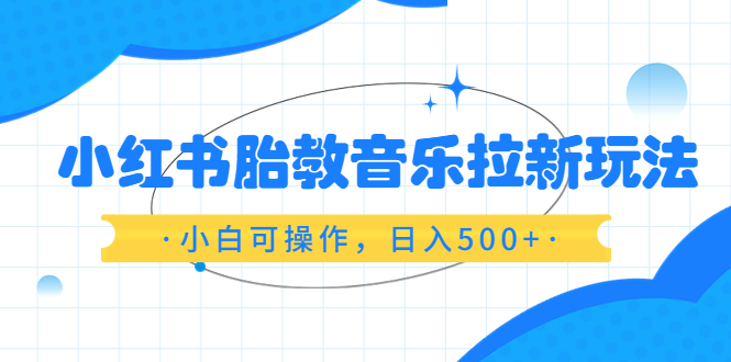 【副业项目6313期】小红书胎教音乐拉新玩法，小白可操作，日入500+（资料已打包）-行行副业