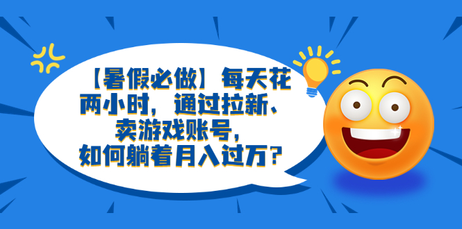 【副业项目6314期】【暑假必做】每天花两小时，通过拉新、卖游戏账号，如何躺着月入过万？-行行副业