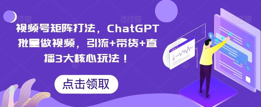 【副业项目6316期】视频号矩阵打法，ChatGPT批量做视频，引流+带货+直播3大核心玩法-行行副业