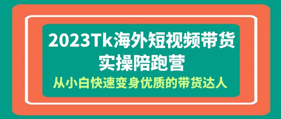 【副业项目6256期】2023-Tk海外短视频带货-实操陪跑营，从小白快速变身优质的带货达人-行行副业