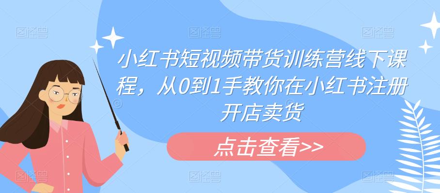 【副业项目6355期】小红书短视频带货训练营线下课程，从0到1手教你在小红书注册开店卖货-行行副业