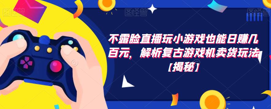 【副业项目6253期】不露脸直播玩小游戏也能日赚几百元，解析复古游戏机卖货玩法-行行副业