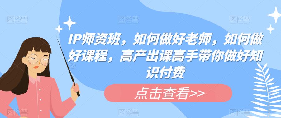 【副业项目6290期】IP师资班，如何做好老师，如何做好课程，高产出课高手带你做好知识付费-行行副业