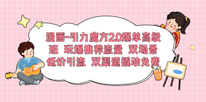 【副业项目6022期】漫画-引力魔方2.0爆单高级班 玩爆推荐流量 双场景低价引流 双渠道撬动免费-行行副业