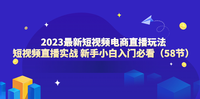 【副业项目6023期】2023最新短视频电商直播玩法课 短视频直播实战 新手小白入门必看（58节）-行行副业